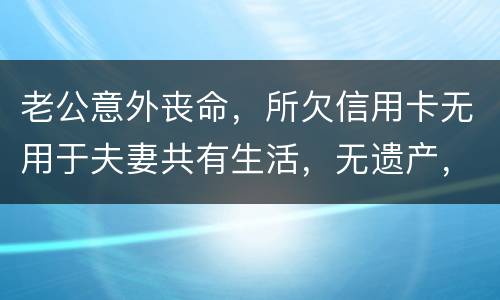 老公意外丧命，所欠信用卡无用于夫妻共有生活，无遗产，请问我需要还吗