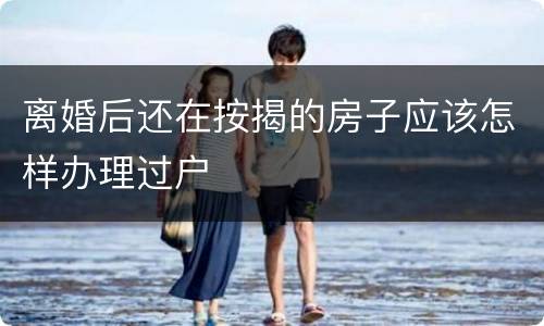 离婚后还在按揭的房子应该怎样办理过户