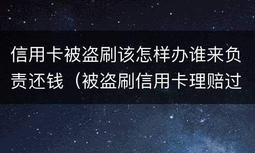 信用卡被盗刷该怎样办谁来负责还钱（被盗刷信用卡理赔过程）