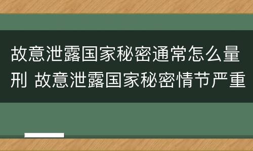 故意泄露国家秘密通常怎么量刑 故意泄露国家秘密情节严重依照刑法