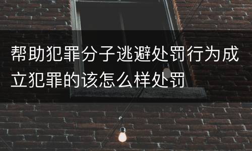 帮助犯罪分子逃避处罚行为成立犯罪的该怎么样处罚