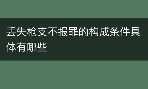 丢失枪支不报罪的构成条件具体有哪些