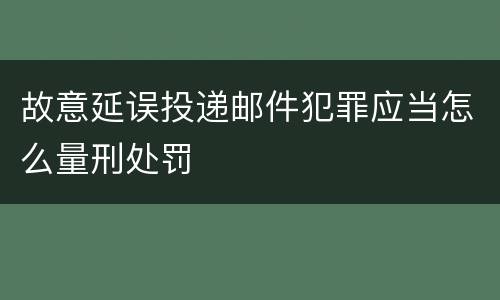 故意延误投递邮件犯罪应当怎么量刑处罚