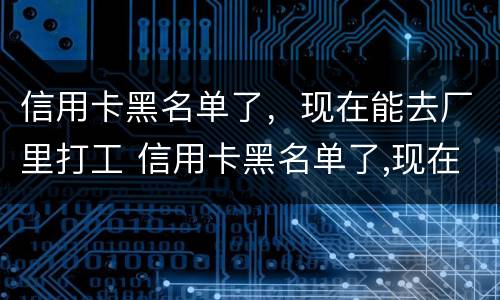 信用卡黑名单了，现在能去厂里打工 信用卡黑名单了,现在能去厂里打工吗