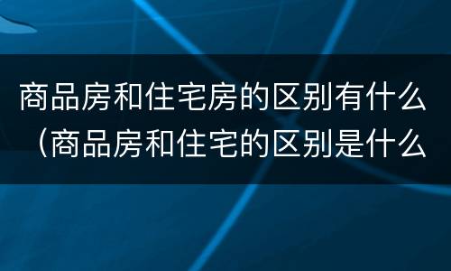 商品房和住宅房的区别有什么（商品房和住宅的区别是什么）