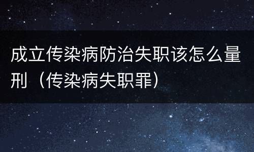 成立传染病防治失职该怎么量刑（传染病失职罪）