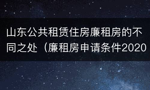 山东公共租赁住房廉租房的不同之处（廉租房申请条件2020山东）