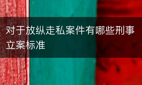 对于放纵走私案件有哪些刑事立案标准