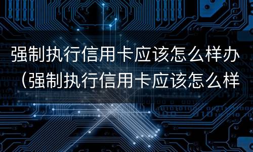 强制执行信用卡应该怎么样办（强制执行信用卡应该怎么样办理）