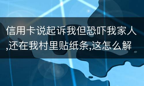 信用卡说起诉我但恐吓我家人,还在我村里贴纸条,这怎么解决