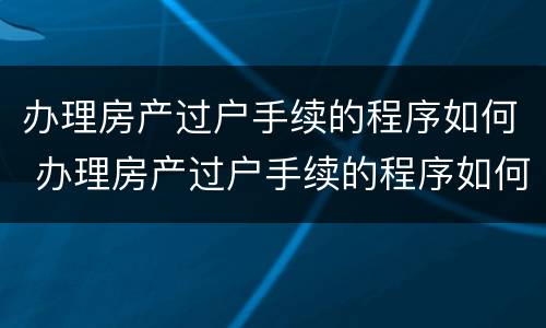 办理房产过户手续的程序如何 办理房产过户手续的程序如何写