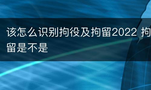 该怎么识别拘役及拘留2022 拘留是不是