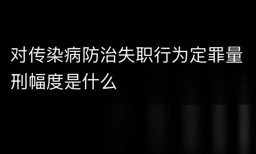 对传染病防治失职行为定罪量刑幅度是什么