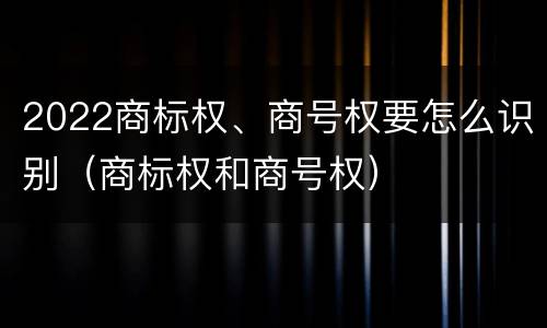 2022商标权、商号权要怎么识别（商标权和商号权）