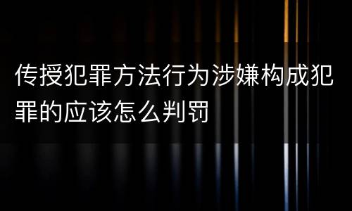 传授犯罪方法行为涉嫌构成犯罪的应该怎么判罚