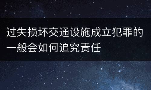 过失损坏交通设施成立犯罪的一般会如何追究责任