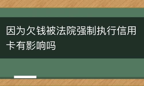 因为欠钱被法院强制执行信用卡有影响吗