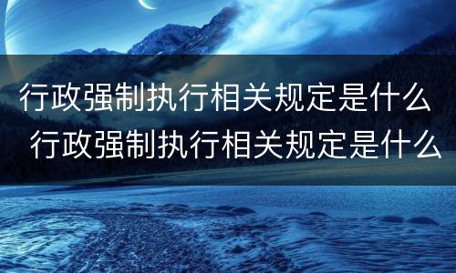 行政强制执行相关规定是什么 行政强制执行相关规定是什么法律