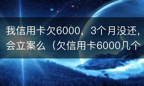 我信用卡欠6000，3个月没还，会立案么（欠信用卡6000几个月没还了会怎么样）