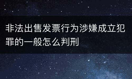 非法出售发票行为涉嫌成立犯罪的一般怎么判刑