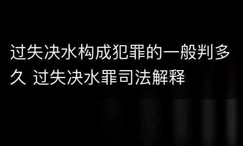 过失决水构成犯罪的一般判多久 过失决水罪司法解释