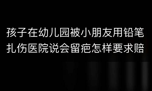 孩子在幼儿园被小朋友用铅笔扎伤医院说会留疤怎样要求赔偿