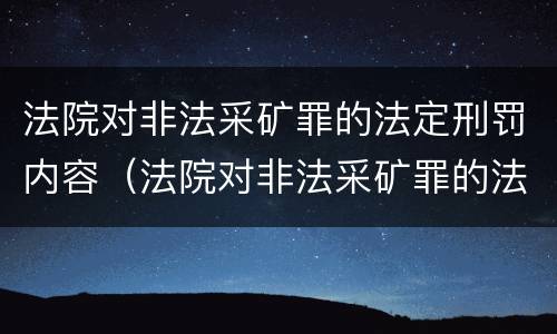 法院对非法采矿罪的法定刑罚内容（法院对非法采矿罪的法定刑罚内容是什么）