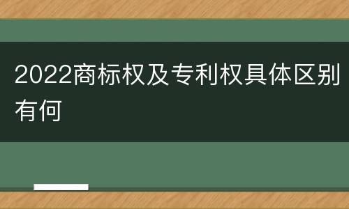 2022商标权及专利权具体区别有何