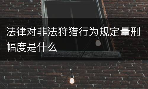 法律对非法狩猎行为规定量刑幅度是什么