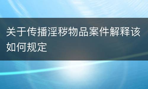 关于传播淫秽物品案件解释该如何规定