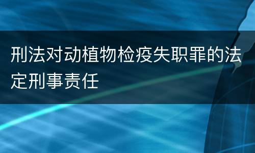 刑法对动植物检疫失职罪的法定刑事责任