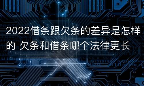 2022借条跟欠条的差异是怎样的 欠条和借条哪个法律更长