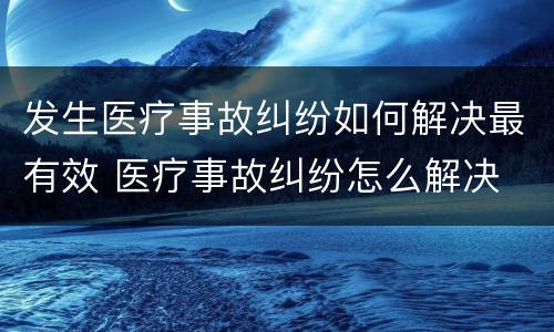 发生医疗事故纠纷如何解决最有效 医疗事故纠纷怎么解决