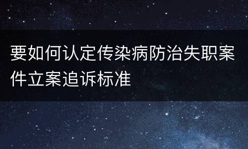 要如何认定传染病防治失职案件立案追诉标准