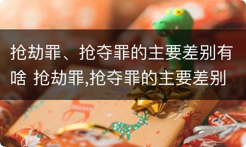 抢劫罪、抢夺罪的主要差别有啥 抢劫罪,抢夺罪的主要差别有啥不同