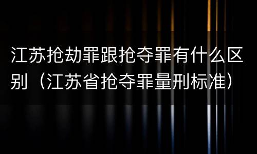 江苏抢劫罪跟抢夺罪有什么区别（江苏省抢夺罪量刑标准）