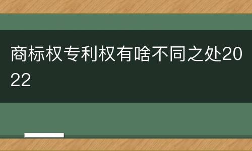 商标权专利权有啥不同之处2022