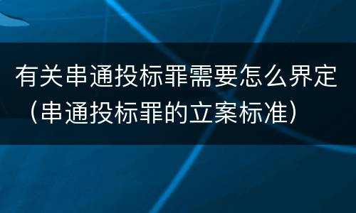 有关串通投标罪需要怎么界定（串通投标罪的立案标准）