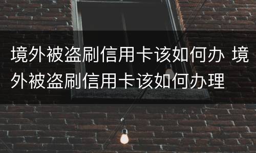 境外被盗刷信用卡该如何办 境外被盗刷信用卡该如何办理