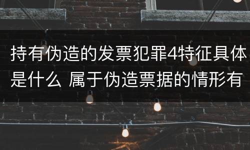 持有伪造的发票犯罪4特征具体是什么 属于伪造票据的情形有