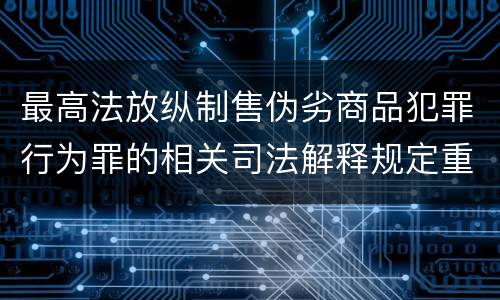 最高法放纵制售伪劣商品犯罪行为罪的相关司法解释规定重要内容包括什么