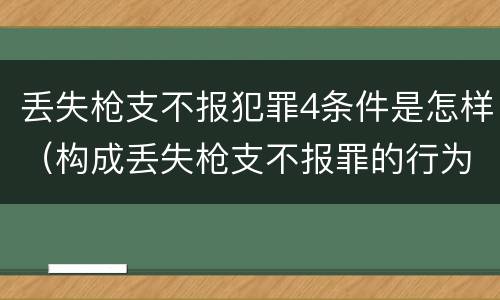 丢失枪支不报犯罪4条件是怎样（构成丢失枪支不报罪的行为）