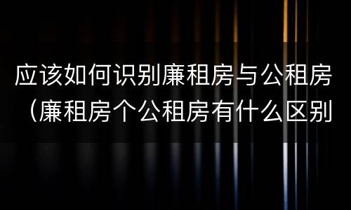 应该如何识别廉租房与公租房（廉租房个公租房有什么区别）