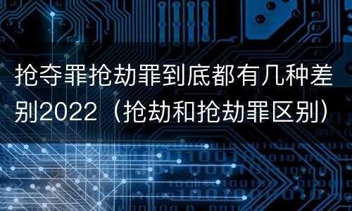 抢夺罪抢劫罪到底都有几种差别2022（抢劫和抢劫罪区别）