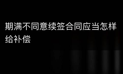 期满不同意续签合同应当怎样给补偿