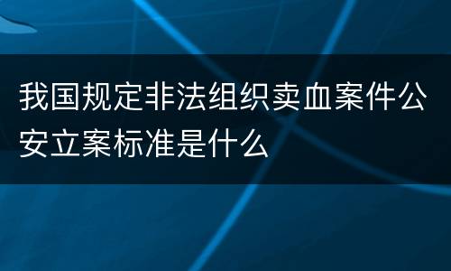 我国规定非法组织卖血案件公安立案标准是什么