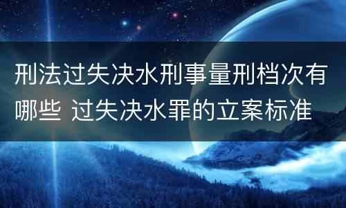 刑法过失决水刑事量刑档次有哪些 过失决水罪的立案标准