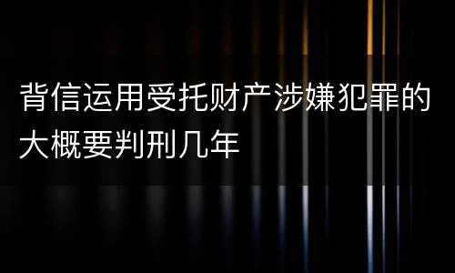 背信运用受托财产涉嫌犯罪的大概要判刑几年