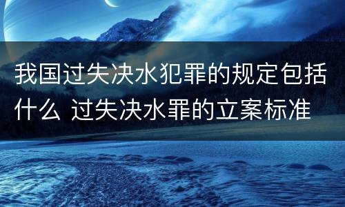 我国过失决水犯罪的规定包括什么 过失决水罪的立案标准