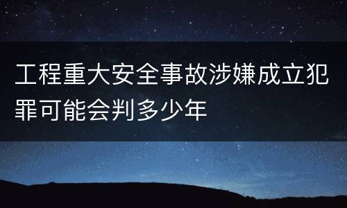 工程重大安全事故涉嫌成立犯罪可能会判多少年